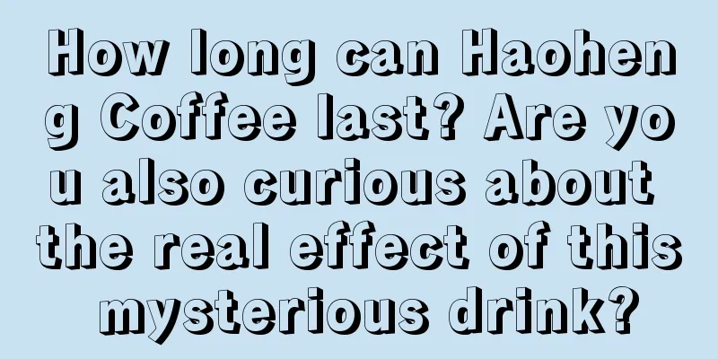 How long can Haoheng Coffee last? Are you also curious about the real effect of this mysterious drink?