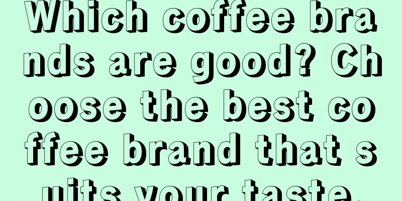 Which coffee brands are good? Choose the best coffee brand that suits your taste.