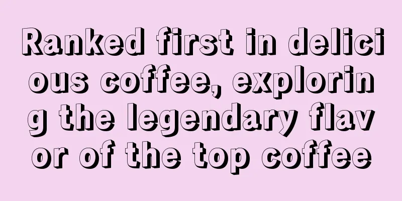 Ranked first in delicious coffee, exploring the legendary flavor of the top coffee