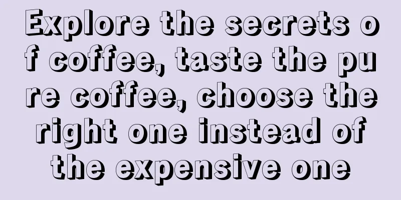 Explore the secrets of coffee, taste the pure coffee, choose the right one instead of the expensive one