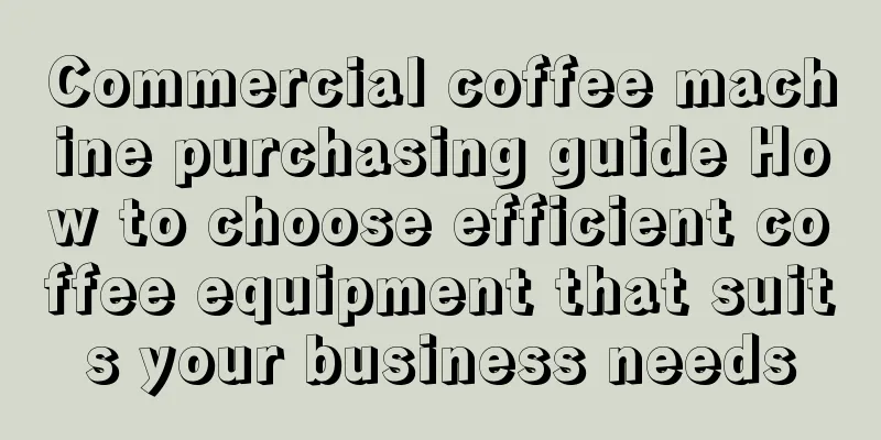 Commercial coffee machine purchasing guide How to choose efficient coffee equipment that suits your business needs