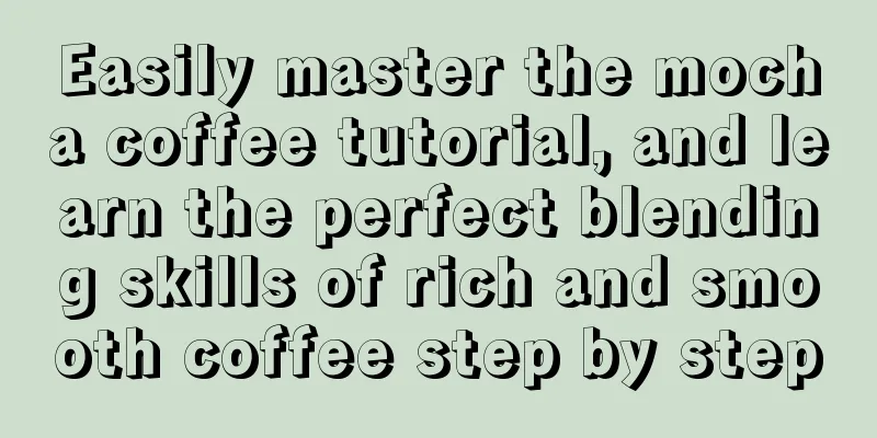 Easily master the mocha coffee tutorial, and learn the perfect blending skills of rich and smooth coffee step by step