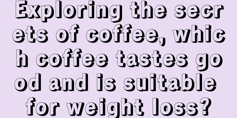 Exploring the secrets of coffee, which coffee tastes good and is suitable for weight loss?