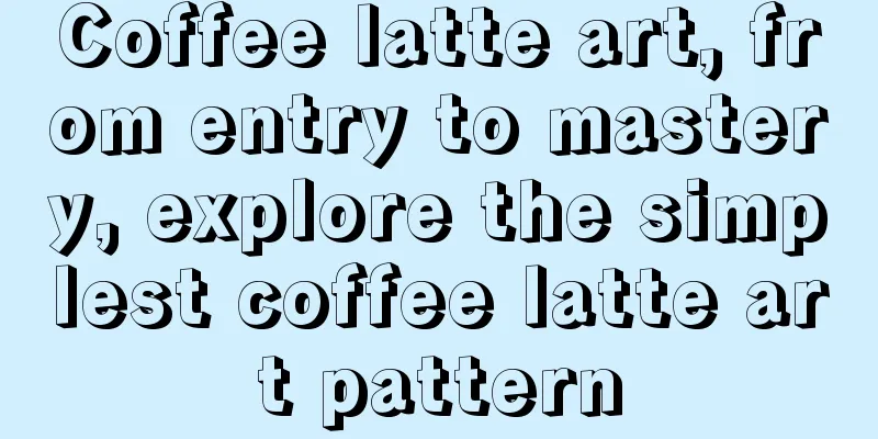 Coffee latte art, from entry to mastery, explore the simplest coffee latte art pattern