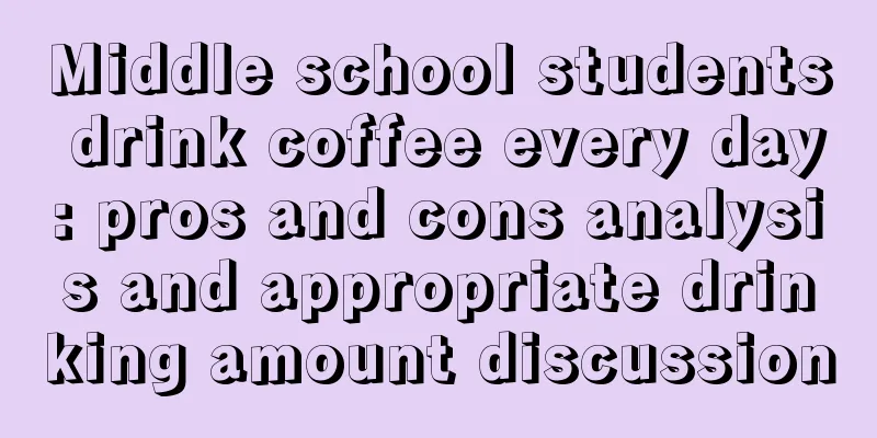 Middle school students drink coffee every day: pros and cons analysis and appropriate drinking amount discussion