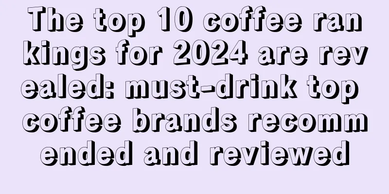 The top 10 coffee rankings for 2024 are revealed: must-drink top coffee brands recommended and reviewed