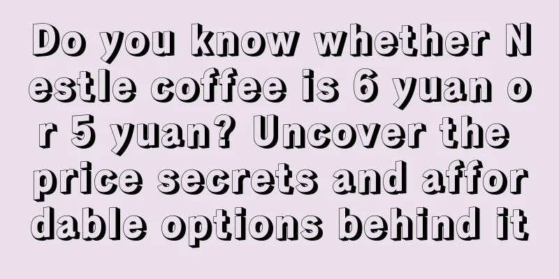 Do you know whether Nestle coffee is 6 yuan or 5 yuan? Uncover the price secrets and affordable options behind it