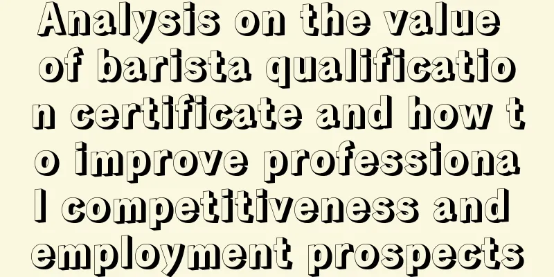 Analysis on the value of barista qualification certificate and how to improve professional competitiveness and employment prospects