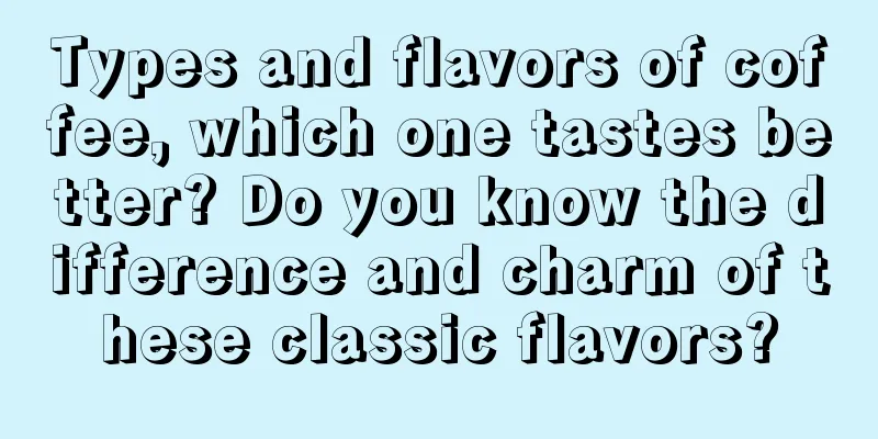 Types and flavors of coffee, which one tastes better? Do you know the difference and charm of these classic flavors?