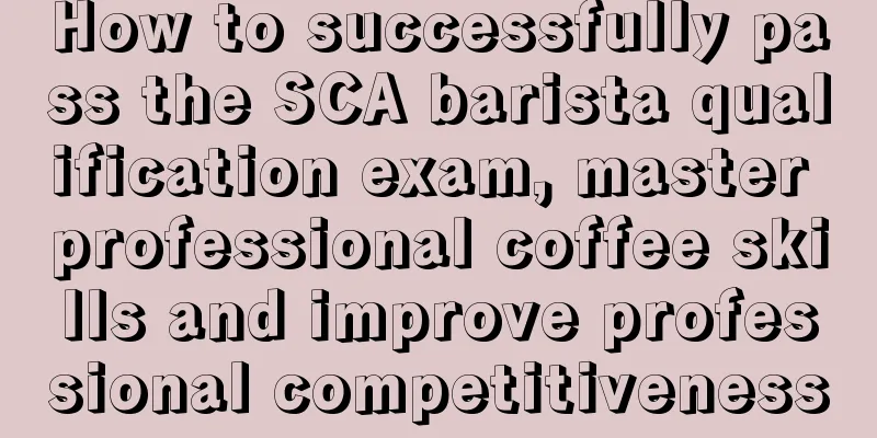 How to successfully pass the SCA barista qualification exam, master professional coffee skills and improve professional competitiveness