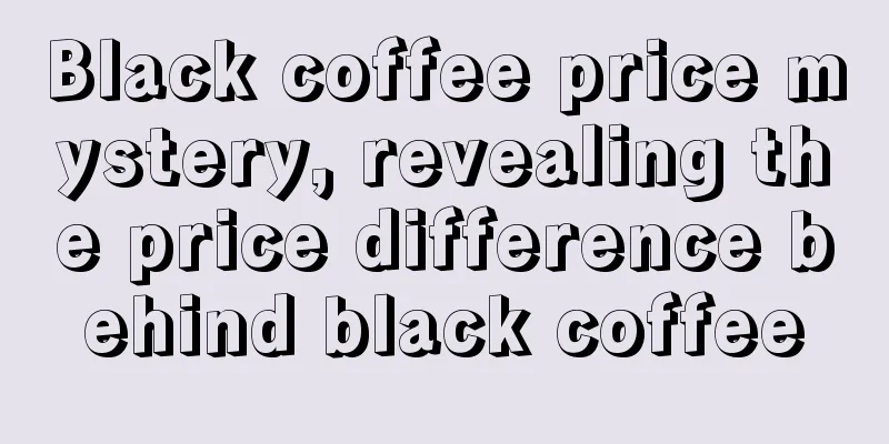 Black coffee price mystery, revealing the price difference behind black coffee