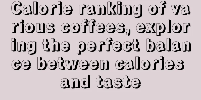 Calorie ranking of various coffees, exploring the perfect balance between calories and taste