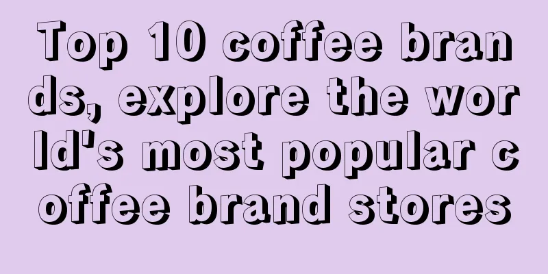 Top 10 coffee brands, explore the world's most popular coffee brand stores