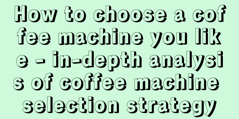 How to choose a coffee machine you like - in-depth analysis of coffee machine selection strategy