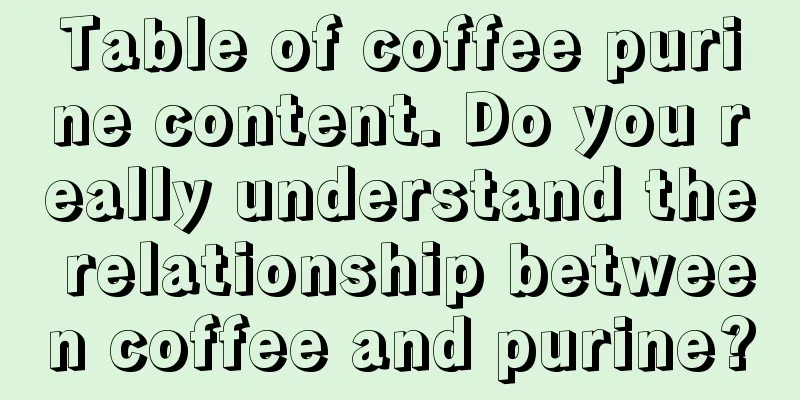 Table of coffee purine content. Do you really understand the relationship between coffee and purine?