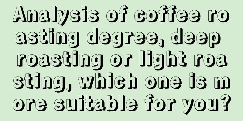 Analysis of coffee roasting degree, deep roasting or light roasting, which one is more suitable for you?