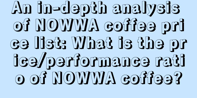 An in-depth analysis of NOWWA coffee price list: What is the price/performance ratio of NOWWA coffee?