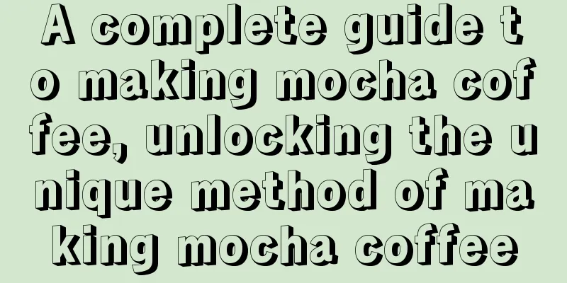 A complete guide to making mocha coffee, unlocking the unique method of making mocha coffee