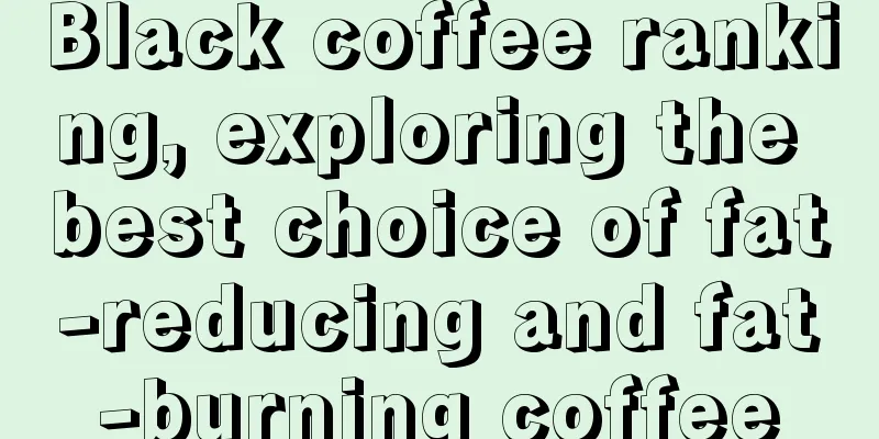 Black coffee ranking, exploring the best choice of fat-reducing and fat-burning coffee