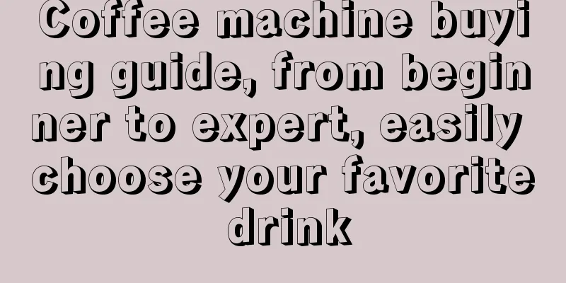 Coffee machine buying guide, from beginner to expert, easily choose your favorite drink