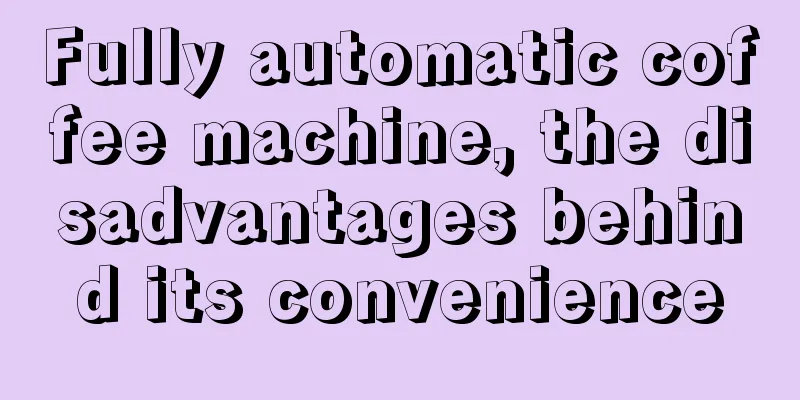 Fully automatic coffee machine, the disadvantages behind its convenience