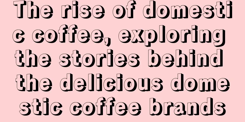 The rise of domestic coffee, exploring the stories behind the delicious domestic coffee brands