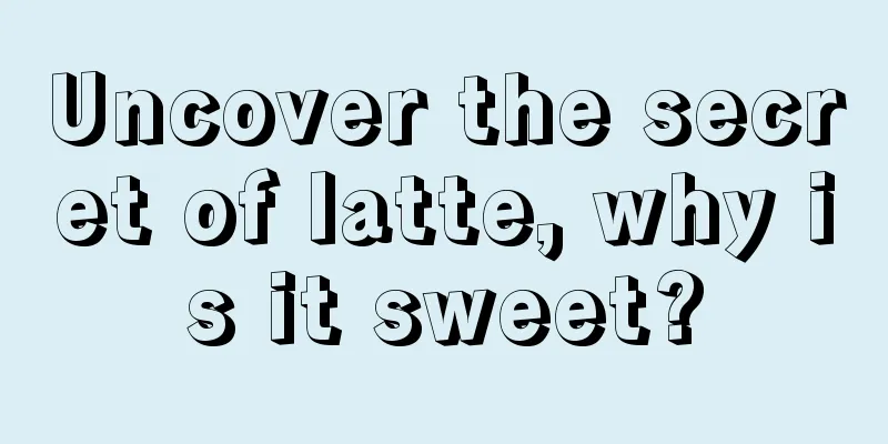 Uncover the secret of latte, why is it sweet?