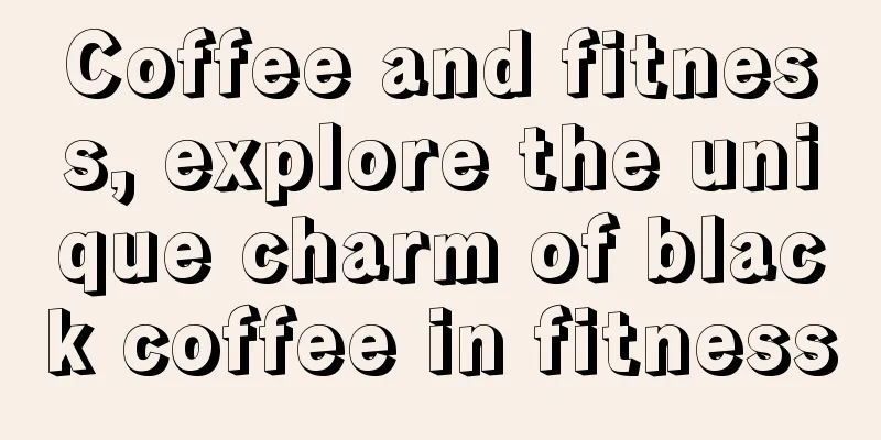 Coffee and fitness, explore the unique charm of black coffee in fitness