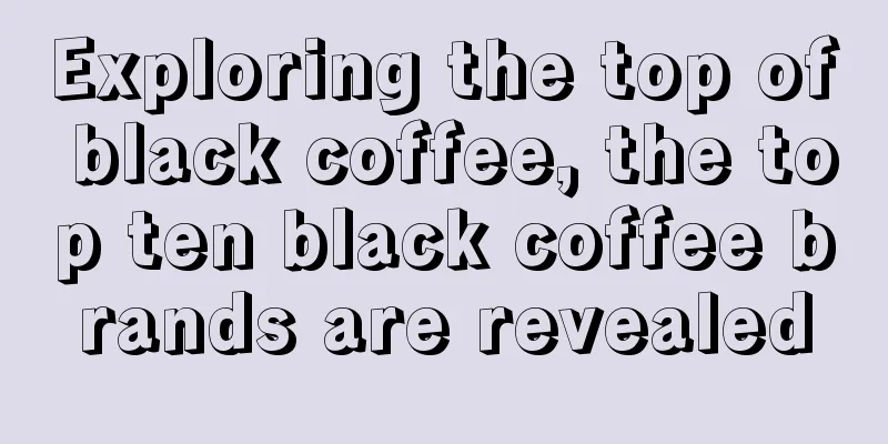 Exploring the top of black coffee, the top ten black coffee brands are revealed