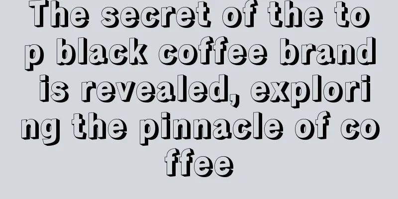 The secret of the top black coffee brand is revealed, exploring the pinnacle of coffee