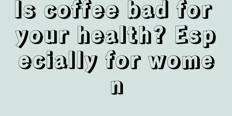 Is coffee bad for your health? Especially for women