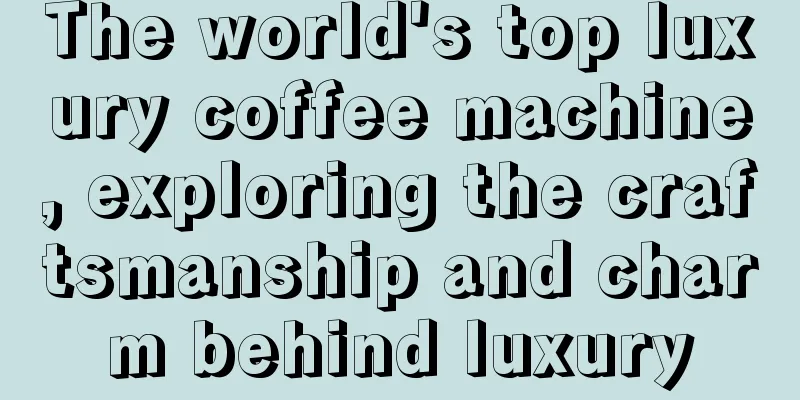 The world's top luxury coffee machine, exploring the craftsmanship and charm behind luxury