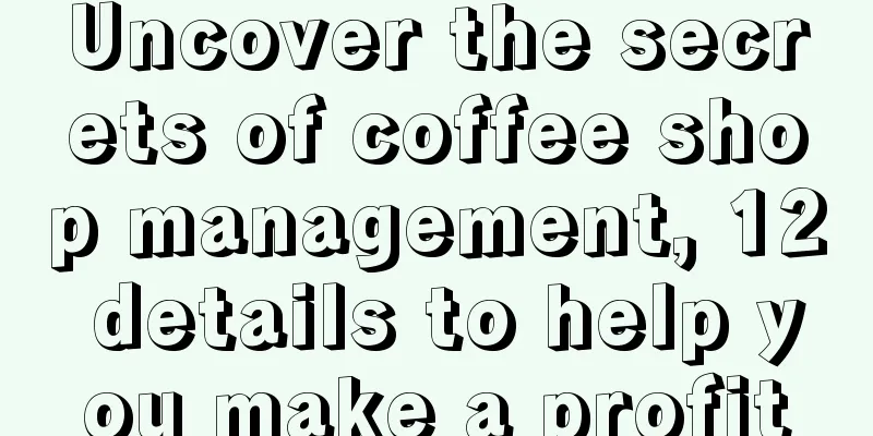 Uncover the secrets of coffee shop management, 12 details to help you make a profit