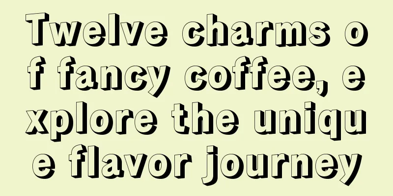 Twelve charms of fancy coffee, explore the unique flavor journey