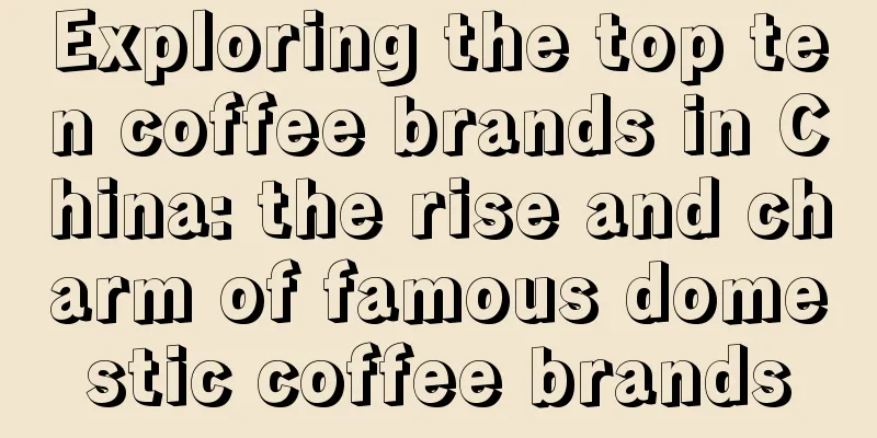 Exploring the top ten coffee brands in China: the rise and charm of famous domestic coffee brands