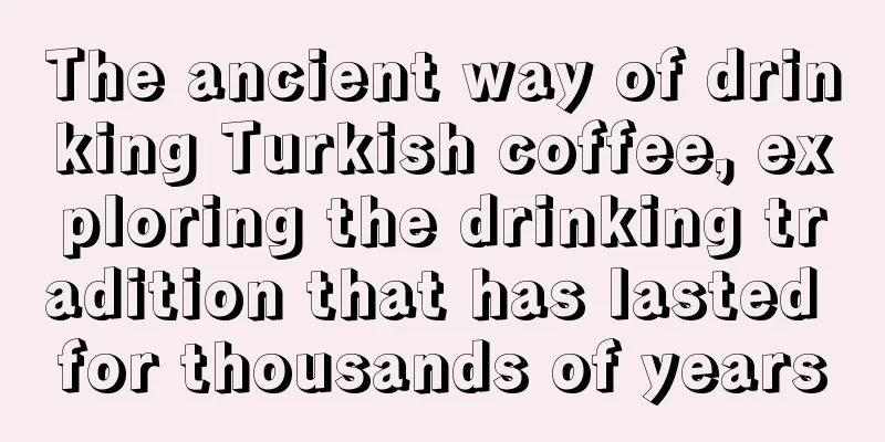 The ancient way of drinking Turkish coffee, exploring the drinking tradition that has lasted for thousands of years