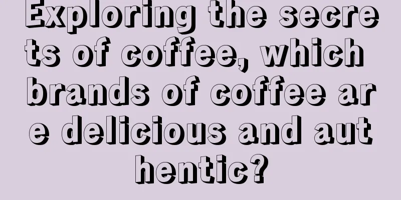 Exploring the secrets of coffee, which brands of coffee are delicious and authentic?