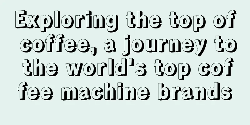 Exploring the top of coffee, a journey to the world's top coffee machine brands