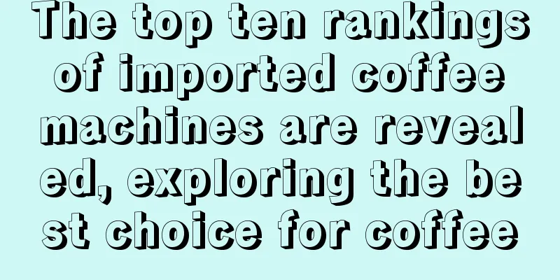 The top ten rankings of imported coffee machines are revealed, exploring the best choice for coffee