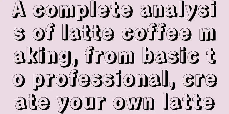 A complete analysis of latte coffee making, from basic to professional, create your own latte