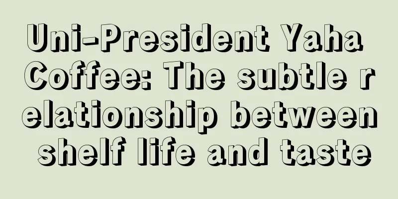 Uni-President Yaha Coffee: The subtle relationship between shelf life and taste