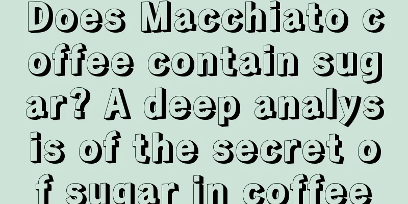 Does Macchiato coffee contain sugar? A deep analysis of the secret of sugar in coffee