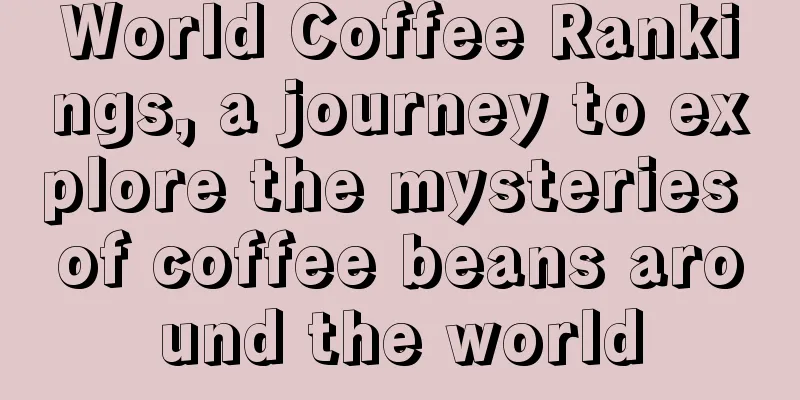 World Coffee Rankings, a journey to explore the mysteries of coffee beans around the world