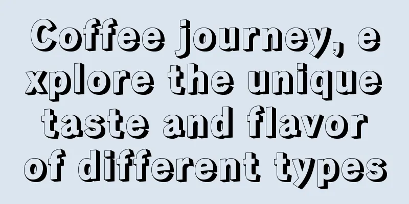 Coffee journey, explore the unique taste and flavor of different types