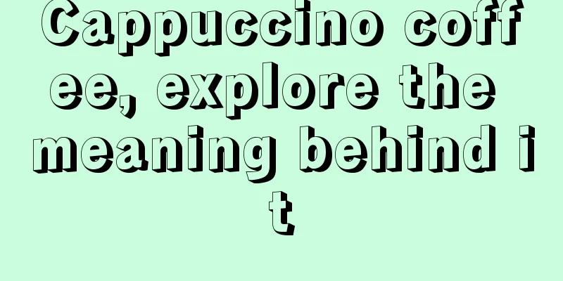 Cappuccino coffee, explore the meaning behind it