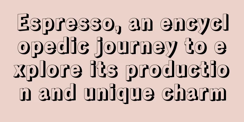 Espresso, an encyclopedic journey to explore its production and unique charm