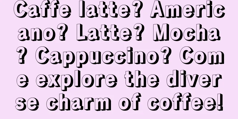 Caffe latte? Americano? Latte? Mocha? Cappuccino? Come explore the diverse charm of coffee!