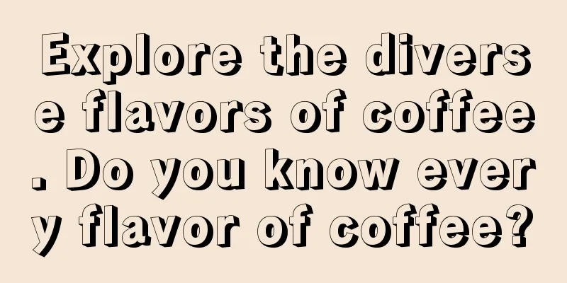 Explore the diverse flavors of coffee. Do you know every flavor of coffee?