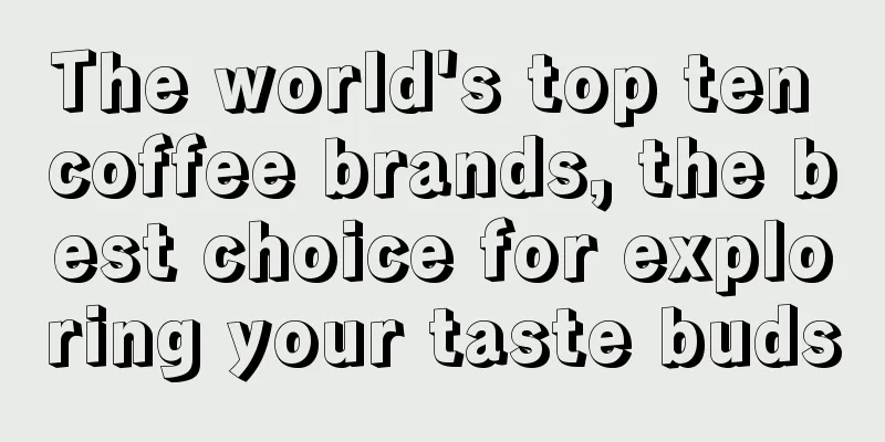 The world's top ten coffee brands, the best choice for exploring your taste buds