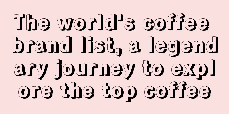 The world's coffee brand list, a legendary journey to explore the top coffee